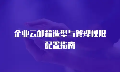 企业云邮箱选型与管理权限配置指南