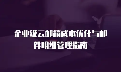 企业级云邮箱成本优化与邮件明细管理指南