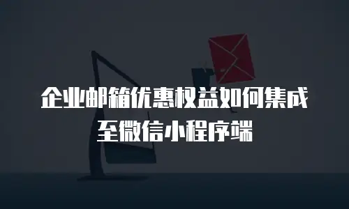 企业邮箱优惠权益如何集成至微信小程序端