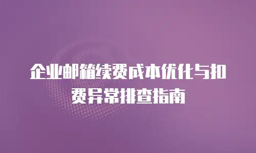 企业邮箱续费成本优化与扣费异常排查指南
