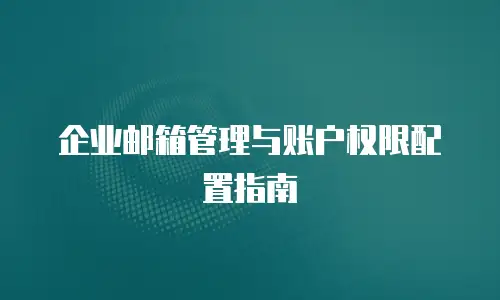 企业邮箱管理与账户权限配置指南