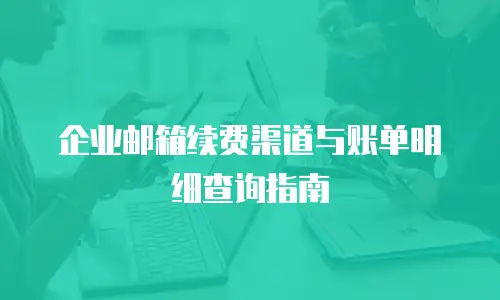 企业邮箱续费渠道与账单明细查询指南