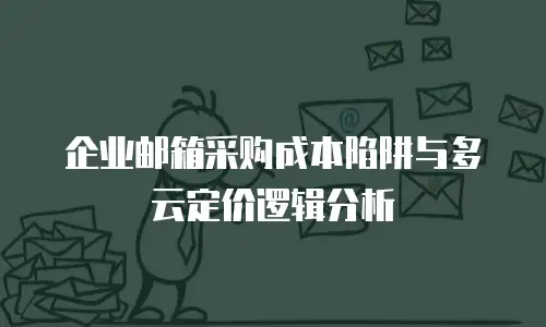 企业邮箱采购成本陷阱与多云定价逻辑分析