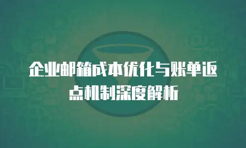 企业邮箱成本优化与账单返点机制深度解析