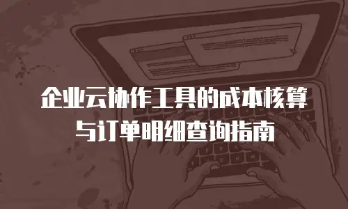 企业云协作工具的成本核算与订单明细查询指南