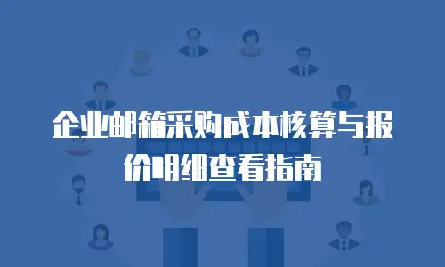 企业邮箱采购成本核算与报价明细查看指南