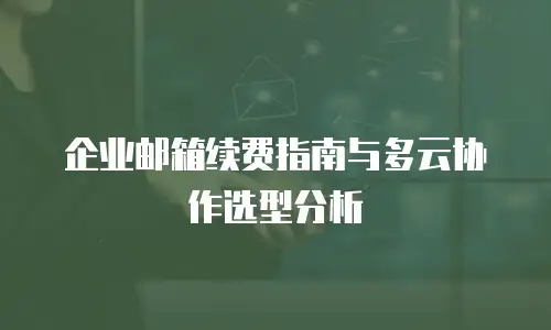 企业邮箱续费指南与多云协作选型分析