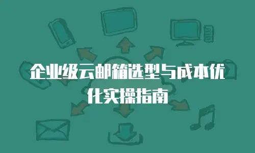 企业级云邮箱选型与成本优化实操指南