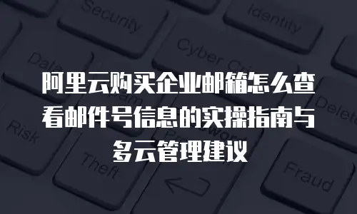 阿里云购买企业邮箱怎么查看邮件号信息的实操指南与多云管理建议
