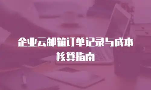 企业云邮箱订单记录与成本核算指南