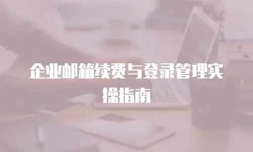 企业邮箱续费与登录管理实操指南