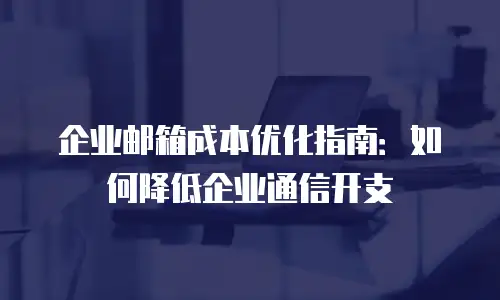 企业邮箱成本优化指南:如何降低企业通信开支