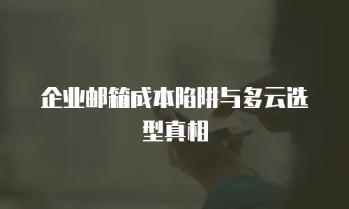 企业邮箱成本陷阱与多云选型真相