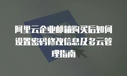 阿里云企业邮箱购买后如何设置密码修改信息及多云管理指南