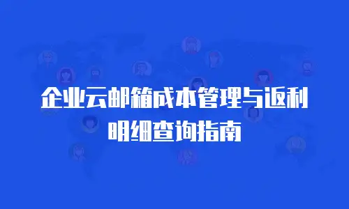 企业云邮箱成本管理与返利明细查询指南