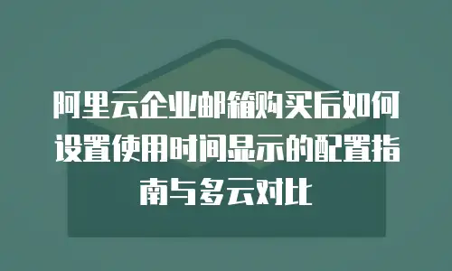 阿里云企业邮箱购买后如何设置使用时间显示的配置指南与多云对比