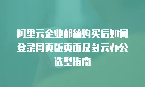 阿里云企业邮箱购买后如何登录网页版页面及多云办公选型指南