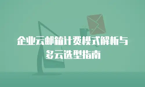 企业云邮箱计费模式解析与多云选型指南