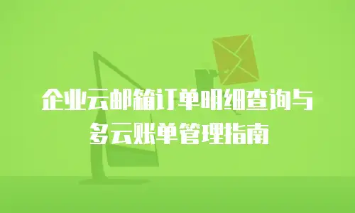 企业云邮箱订单明细查询与多云账单管理指南