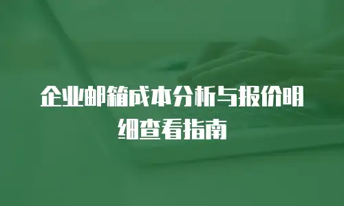 企业邮箱成本分析与报价明细查看指南
