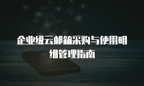 企业级云邮箱采购与使用明细管理指南