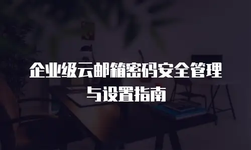 企业级云邮箱密码安全管理与设置指南