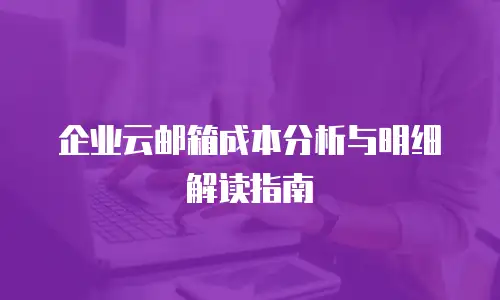 企业云邮箱成本分析与明细解读指南