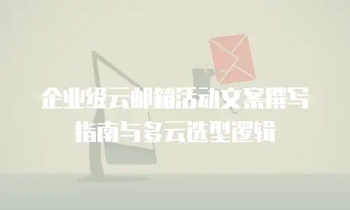 企业级云邮箱活动文案撰写指南与多云选型逻辑