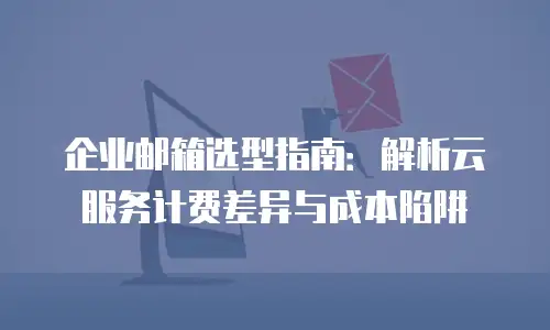 企业邮箱选型指南：解析云服务计费差异与成本陷阱