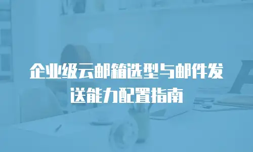 企业级云邮箱选型与邮件发送能力配置指南
