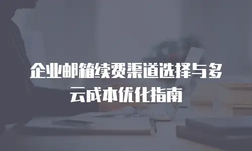 企业邮箱续费渠道选择与多云成本优化指南