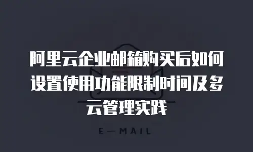 阿里云企业邮箱购买后如何设置使用功能限制时间及多云管理实践