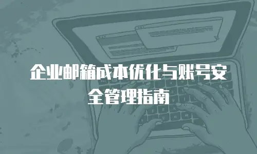 企业邮箱成本优化与账号安全管理指南