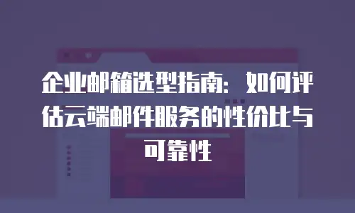 企业邮箱选型指南：如何评估云端邮件服务的性价比与可靠性