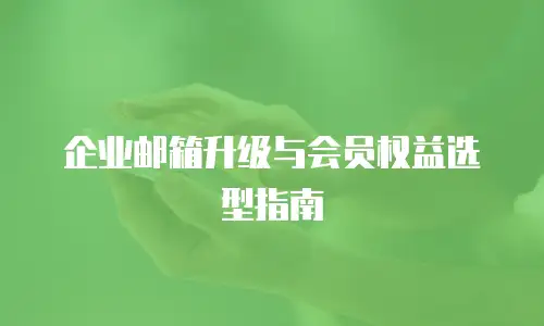 企业邮箱升级与会员权益选型指南