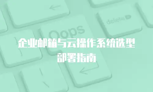 企业邮箱与云操作系统选型部署指南