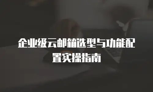 企业级云邮箱选型与功能配置实操指南
