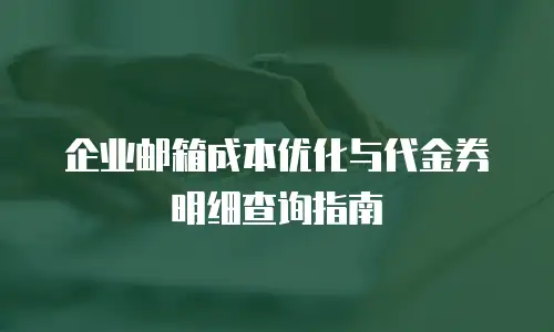 企业邮箱成本优化与代金券明细查询指南