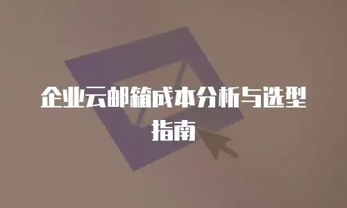 企业云邮箱成本分析与选型指南