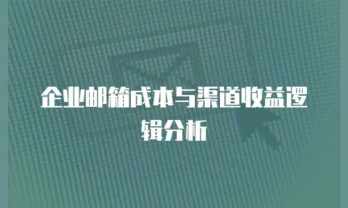 企业邮箱成本与渠道收益逻辑分析
