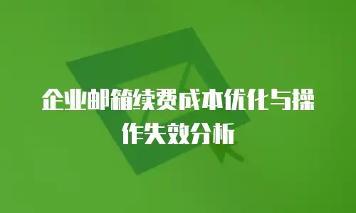 企业邮箱续费成本优化与操作失效分析