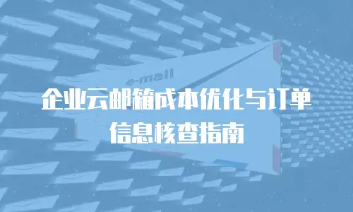 企业云邮箱成本优化与订单信息核查指南
