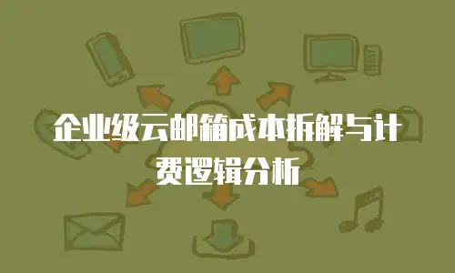 企业级云邮箱成本拆解与计费逻辑分析