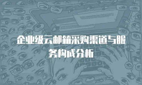 企业级云邮箱采购渠道与服务构成分析