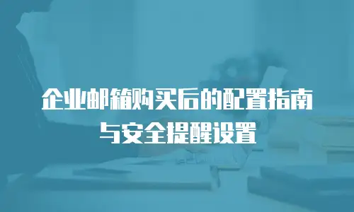企业邮箱购买后的配置指南与安全提醒设置