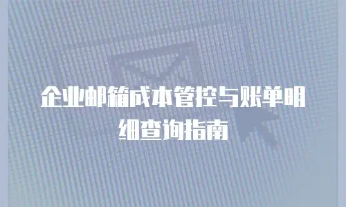 企业邮箱成本管控与账单明细查询指南
