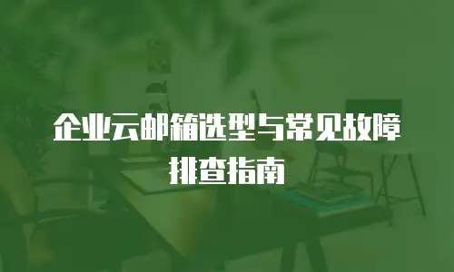 企业云邮箱选型与常见故障排查指南
