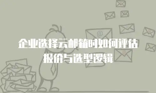 企业选择云邮箱时如何评估报价与选型逻辑