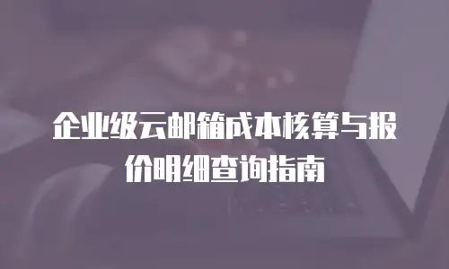 企业级云邮箱成本核算与报价明细查询指南