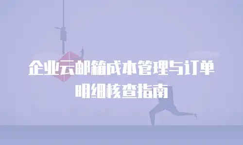 企业云邮箱成本管理与订单明细核查指南